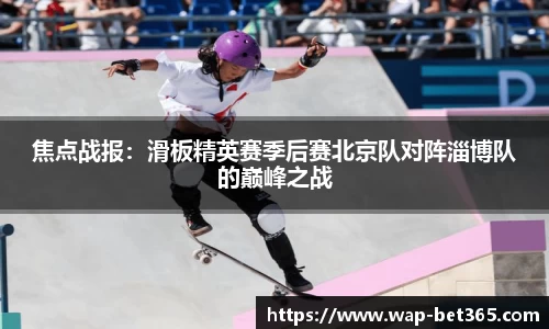 焦点战报：滑板精英赛季后赛北京队对阵淄博队的巅峰之战
