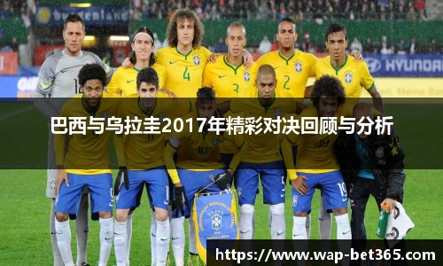 巴西与乌拉圭2017年精彩对决回顾与分析